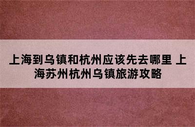 上海到乌镇和杭州应该先去哪里 上海苏州杭州乌镇旅游攻略